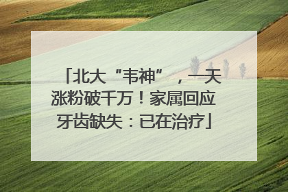 北大“韦神”，一天涨粉破千万！家属回应牙齿缺失：已在治疗