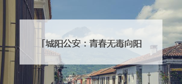 城阳公安：青春无毒向阳花开，禁毒宣传进校园