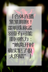 合体直播紧紧拥抱！董明珠称孟羽童有可能重回格力：“她离开时确实犯了很大的错”