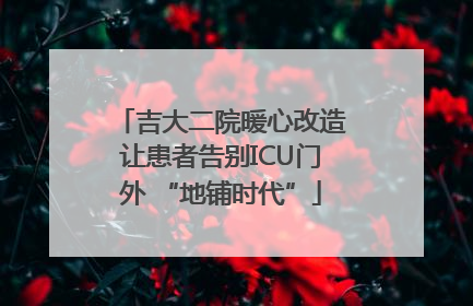吉大二院暖心改造让患者告别ICU门外 “地铺时代”