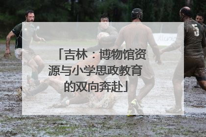 吉林：博物馆资源与小学思政教育的双向奔赴