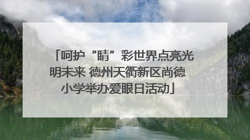 呵护“睛”彩世界点亮光明未来 德州天衢新区尚德小学举办爱眼日活动