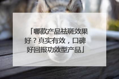 哪款产品祛斑效果好？真实有效，口碑好回报功效型产品