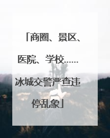 商圈、景区、医院、学校……冰城交警严查违停乱象