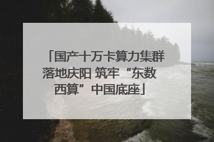 国产十万卡算力集群落地庆阳 筑牢“东数西算”中国底座