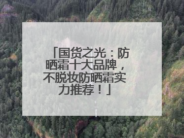 国货之光：防晒霜十大品牌，不脱妆防晒霜实力推荐！