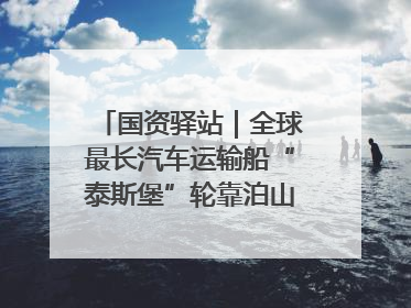 国资驿站｜全球最长汽车运输船“泰斯堡”轮靠泊山东港口烟台港；渤海最大油气平台完成浮托安装