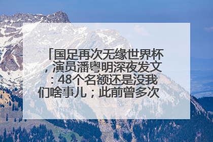 国足再次无缘世界杯，演员潘粤明深夜发文：48个名额还是没我们啥事儿；此前曾多次为国足发声