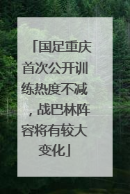 国足重庆首次公开训练热度不减，战巴林阵容将有较大变化