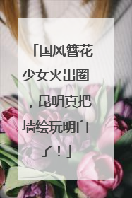 国风簪花少女火出圈，昆明真把墙绘玩明白了！