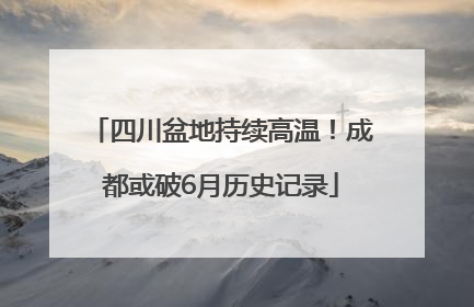 四川盆地持续高温！成都或破6月历史记录
