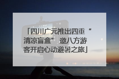 四川广元推出四重“清凉盲盒” 邀八方游客开启心动避暑之旅