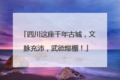 四川这座千年古城，文脉充沛，武德爆棚！