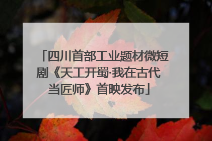 四川首部工业题材微短剧《天工开蜀·我在古代当匠师》首映发布