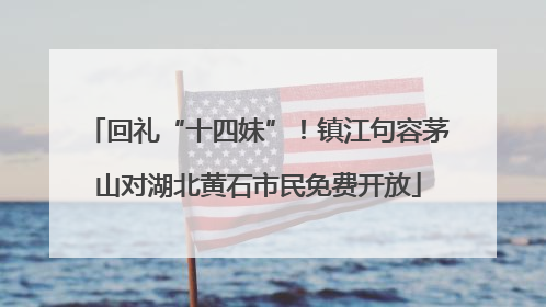 回礼“十四妹”！镇江句容茅山对湖北黄石市民免费开放