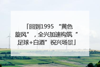 回到1995 “黄色旋风”，全兴加速构筑“足球+白酒”祝兴场景