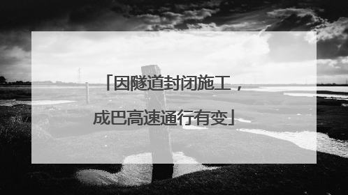 因隧道封闭施工，成巴高速通行有变