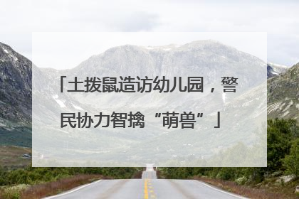 土拨鼠造访幼儿园，警民协力智擒“萌兽”