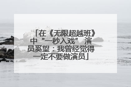 在《无限超越班》中“一秒入戏” 演员奚望：我曾经觉得一定不要做演员