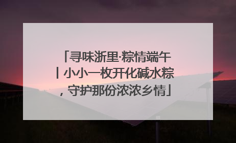 寻味浙里·粽情端午丨小小一枚开化碱水粽，守护那份浓浓乡情