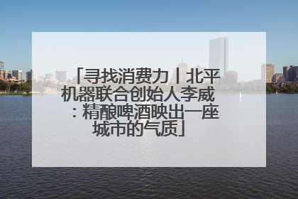 寻找消费力丨北平机器联合创始人李威：精酿啤酒映出一座城市的气质