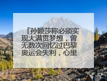 孙颖莎称必须实现大满贯梦想，曾无数次回忆过巴黎奥运会失利，心里会“咯噔一下”