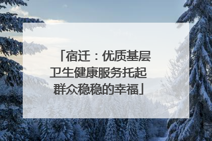 宿迁：优质基层卫生健康服务托起群众稳稳的幸福