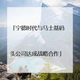 宁德时代与马士基码头公司达成战略合作