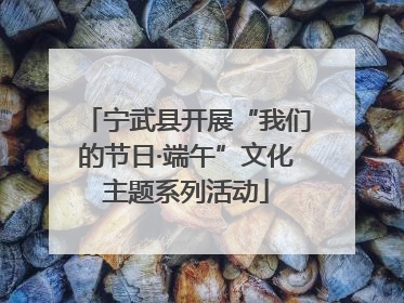 宁武县开展“我们的节日·端午”文化主题系列活动