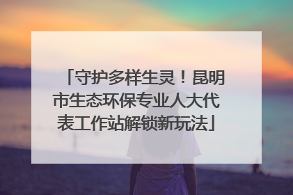 守护多样生灵！昆明市生态环保专业人大代表工作站解锁新玩法