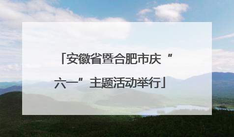 安徽省暨合肥市庆“六一”主题活动举行