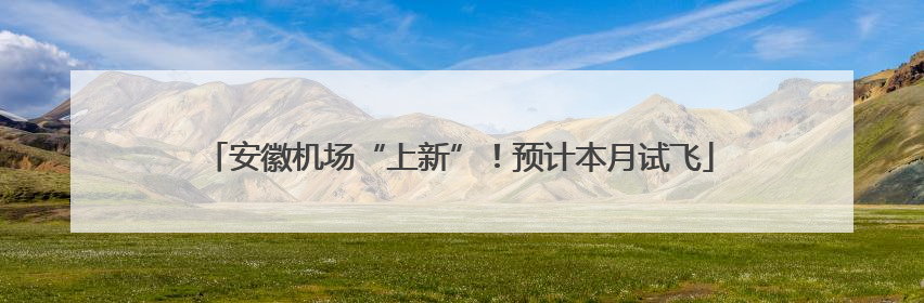 安徽机场“上新”！预计本月试飞