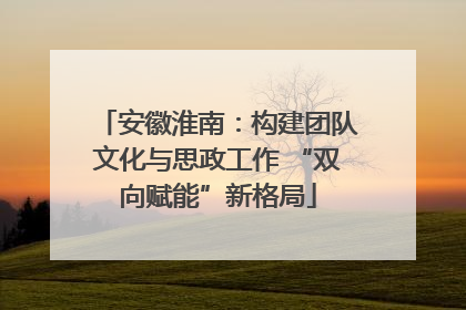 安徽淮南：构建团队文化与思政工作 “双向赋能”新格局