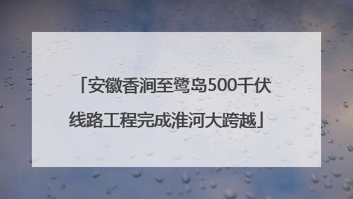 安徽香涧至鹭岛500千伏线路工程完成淮河大跨越