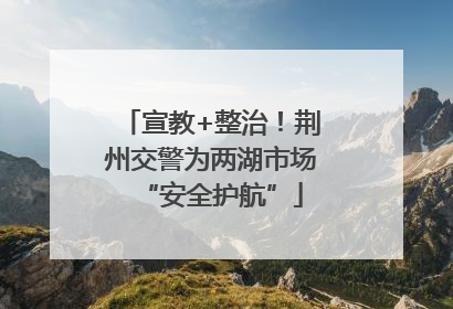 宣教+整治！荆州交警为两湖市场“安全护航”