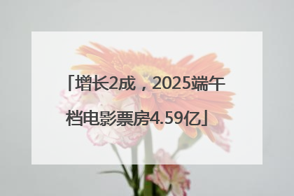 增长2成，2025端午档电影票房4.59亿