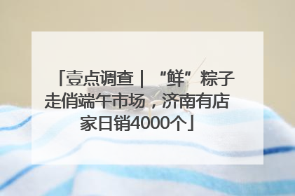 壹点调查｜“鲜”粽子走俏端午市场，济南有店家日销4000个