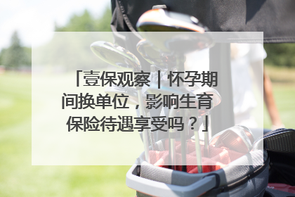 壹保观察｜怀孕期间换单位，影响生育保险待遇享受吗？