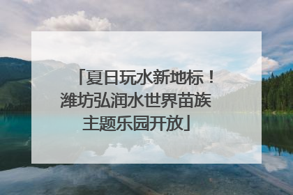 夏日玩水新地标！潍坊弘润水世界苗族主题乐园开放