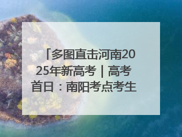 多图直击河南2025年新高考｜高考首日：南阳考点考生信心满满迎战