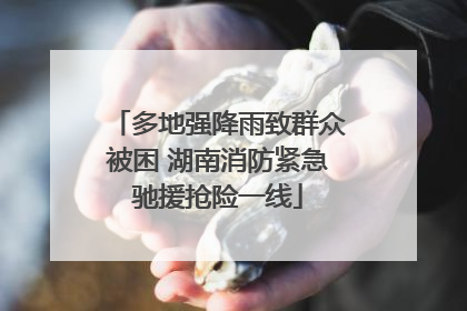 多地强降雨致群众被困 湖南消防紧急驰援抢险一线