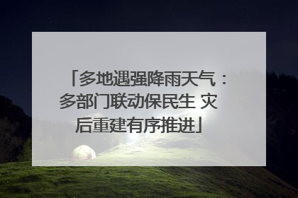 多地遇强降雨天气：多部门联动保民生 灾后重建有序推进