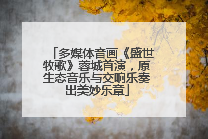 多媒体音画《盛世牧歌》蓉城首演，原生态音乐与交响乐奏出美妙乐章
