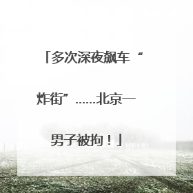 多次深夜飙车“炸街”……北京一男子被拘！