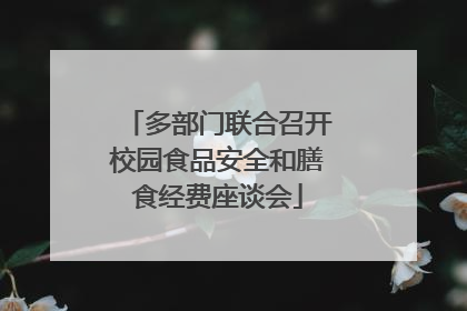 多部门联合召开校园食品安全和膳食经费座谈会