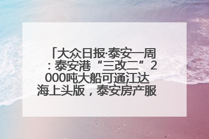 大众日报·泰安一周：泰安港“三改二”2000吨大船可通江达海上头版，泰安房产服务改革经验全省推广