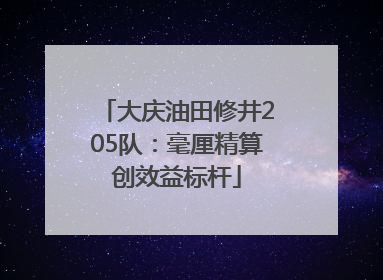 大庆油田修井205队：毫厘精算创效益标杆