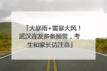 大暴雨+雷暴大风！武汉连发多条预警，考生和家长请注意