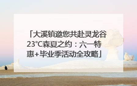 大溪镇邀您共赴灵龙谷23℃森夏之约：六一特惠+毕业季活动全攻略
