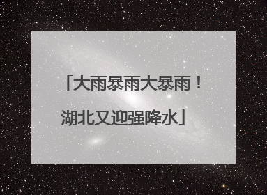 大雨暴雨大暴雨！湖北又迎强降水